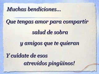 Muchas bendiciones... Que tengas amor para compartir salud de sobra y amigos que te quieran Y cuídate de esos atrevidos pingüinos!