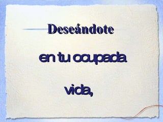 Deseándote en tu ocupada vida,