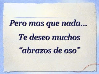 Pero mas que nada... Te deseo muchos “ abrazos de oso”