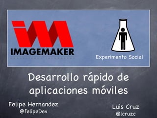 Desarrollo rápido de aplicaciones móviles Felipe Hernandez @felipeDev Luis Cruz @lcruzc Experimento Social 