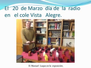 El 20 de Marzo día de la radio
en el cole Vista Alegre.




         D. Manuel Luque en la exposición.
 