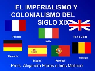 EL IMPERIALISMO Y COLONIALISMO DEL  SIGLO XIX Profs. Alejandro Flores e Inés Molinari Alemania Francia Reino Unido Italia España Portugal Bélgica 