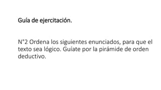 Guía de ejercitación.
N°2 Ordena los siguientes enunciados, para que el
texto sea lógico. Guíate por la pirámide de orden
deductivo.
 