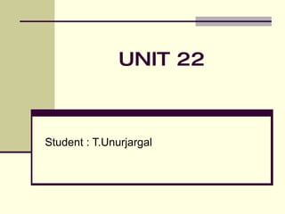 UNIT 22  Student : T.Unurjargal 