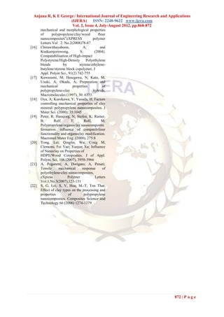 Anjana R, K E George / International Journal of Engineering Research and Applications
                    (IJERA) ISSN: 2248-9622 www.ijera.com
                     Vol. 2, Issue 4, July-August 2012, pp.868-872
       mechanical and morphological properties
       of      polypropylene/clay/wood       flour
       nanocomposites”eXPRESS             polymer
       Letters Vol 2. No.2(2008)78-87
[16]   Chirawithayaboon,           A;          and
       Kiatkamjornwong,          S;        (2004).
       Compatabilisation of High-impact
       Polystyrene/High-Density      Polyethylene
       blends         by         styrene/ethylene-
       butylene/styrene block copolymer, J
       Appl. Polym Sci., 91(2) 742-755
[17]   Kawasumi, M; Hasegawa, N; Kato, M;
       Usuki, A; Okada, A; Preparation and
       mechanical           properties          of
       polypropylene-clay                 hybrids.
       Macromolecules (1997), 30: 6333.
[18]   Oya, A; Kurokawa, Y; Yasuda, H; Factors
       controlling mechanical properties of clay
       mineral/ polypropylene nanocomposites. J
       Mater Sci. (2000); 35:1045
[19]   Peter, R; Hansjorg, N; Stefen, K; Rainer,
       B;       Ralf,      T;       Rolf,       M;
       Polypropylene/organoclay nanocomposite
       formation: influence of compatibilizer
       functionality and organoclay modification.
       Macromol Mater Eng. (2000), 275:8
[20]   Yong, Lei; Qinglin, Wu; Craig M,
       Clemons; Fei Yao; Yanjun Xu; Influence
       of Nanoclay on Properties of
       HDPE/Wood Composites. J of Appl.
       Polym. Sci, 106 (2007), 3958-3966
[21]   A, Pegoretti; A, Dorigato; A, Penati;
       Tensile     mechanical      response     of
       polyethylene-clay nanocomposites,
       eXpress           Polymer           Letters
       Vol.1,No.3(2007),123-131
[22]   S, G, Lei; S, V, Hoa; M.-T, Ton That;
       Effect of clay types on the processing and
       properties        of         polypropylene
       nanocomposites. Composites Science and
       Technology 66 (2006) 1274-1279




                                                                             872 | P a g e
 