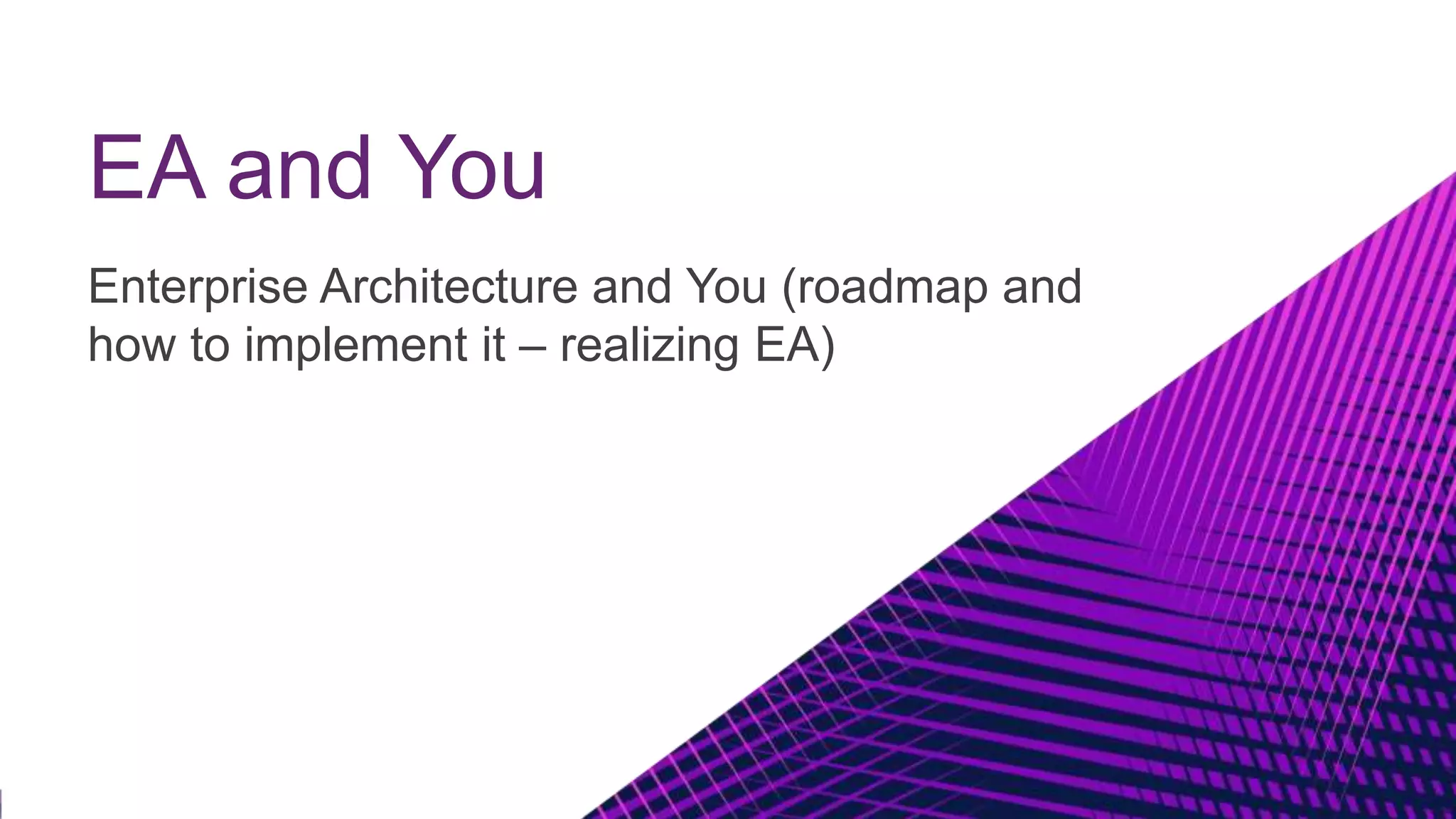 EA and You
Enterprise Architecture and You (roadmap and
how to implement it – realizing EA)
 