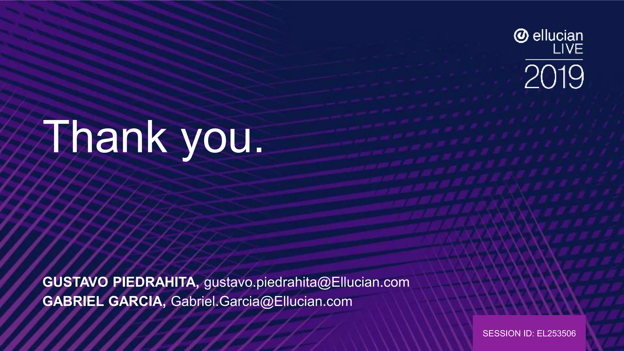 © 2019 ELLUCIAN. SESSION ID: EL253506
Thank you.
SESSION ID: EL253506
GUSTAVO PIEDRAHITA, gustavo.piedrahita@Ellucian.com
GABRIEL GARCIA, Gabriel.Garcia@Ellucian.com
 