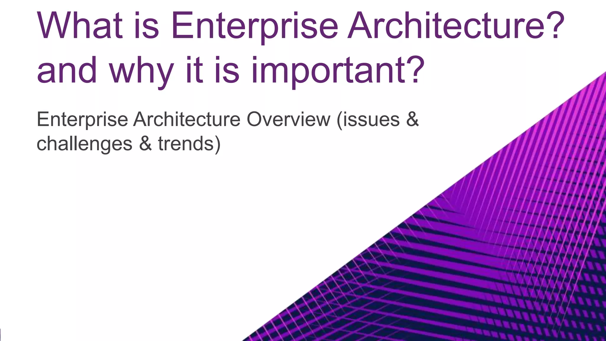 What is Enterprise Architecture?
and why it is important?
Enterprise Architecture Overview (issues &
challenges & trends)
 