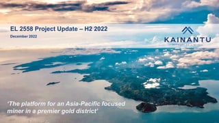 KAINANTU RESOURCES LIMITED
EL 2558 Project Update – H2 2022
December 2022
‘The platform for an Asia-Pacific focused
miner in a premier gold district’
 
