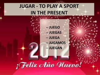 JUGAR - TO PLAY A SPORT
    IN THE PRESENT

          – JUEGO
          – JUEGAS
          – JUEGA
          – JUGAMOS
          – JUEGAN
 