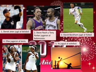 1. Derek Jeter jugó al béisbol.   2. Steve Nash y Tony
                                  Parker jugaron al            3. David Beckham jugó al fútbol.
                                  baloncesto.
  4. Ellas jugaron al tenis.
                                                         5. Yo jugué al voleibol.
 