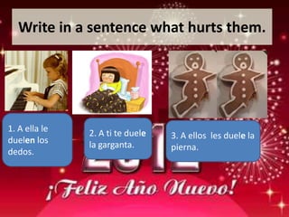 Write in a sentence what hurts them.




1. A ella le   2. A ti te duele
duelen los                        3. A ellos les duele la
               la garganta.       pierna.
dedos.
 