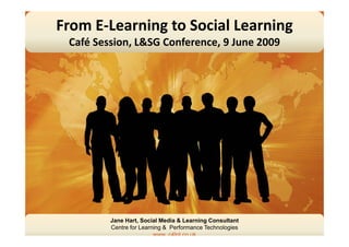 From E‐Learning to Social Learning
 Café Session, L&SG Conference, 9 June 2009
 C fé S i      L&SG C f         9J     2009




         Jane Hart, Social Media & Learning Consultant
         Centre for Learning & Performance Technologies
                         www c4lpt co uk
 