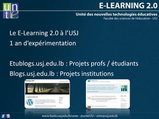 Le E-Learning 2.0 à l’USJ
1 an d’expérimentation

Etublogs.usj.edu.lb : Projets profs / étudiants
Blogs.usj.edu.lb : Projets institutions
 
