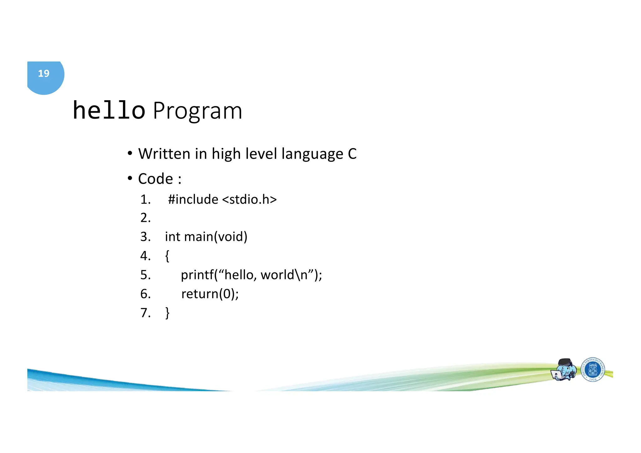 19
hello Program
• Written in high level language C
• Code :
1. #include <stdio.h>
2.
3. int main(void)
4. {
5. printf(“hello, worldn”);
6. return(0);
7. }
 