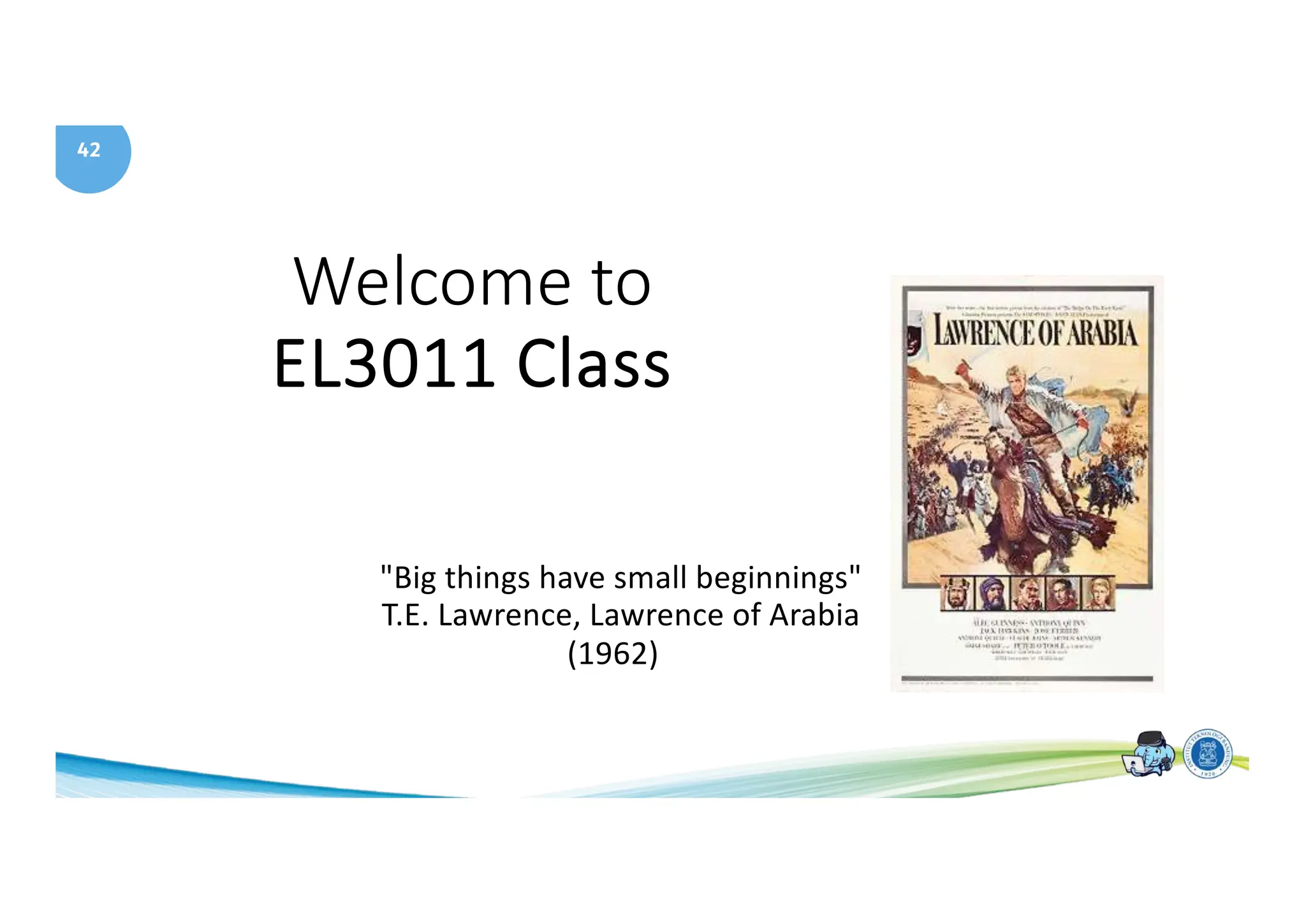 42
Welcome to
EL3011 Class
"Big things have small beginnings"
T.E. Lawrence, Lawrence of Arabia
(1962)
 