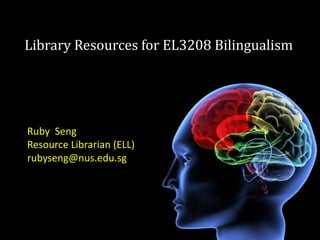 Library Resources for EL3208 Bilingualism  Ruby  Seng Resource Librarian (ELL) rubyseng@nus.edu.sg 