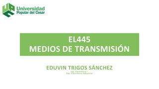 EL445
MEDIOS DE TRANSMISIÓN
EDUVIN TRIGOS SÁNCHEZ
Ing. Electrónico –
Esp. Electrónica Industrial
 