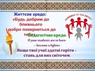 Педагогічне кредо:
If yourstudents are to burn
– become a lighter.
Якщо твої учні здатнігоріти –
станьдля них світочем.
 