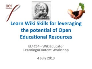 Learn Wiki Skills for leveraging
the potential of Open
Educational Resources
EL4C54 - WikiEducator
Learning4Content Workshop
4 July 2013
 