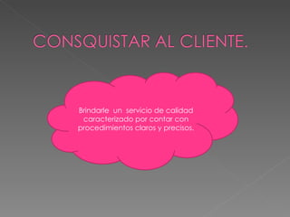 Brindarle un servicio de calidad caracterizado por contar con procedimientos claros y precisos.