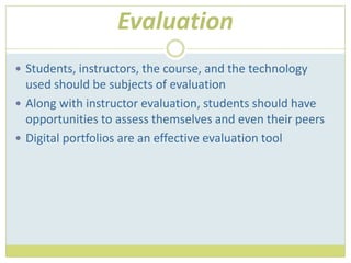 EvaluationStudents, instructors, the course, and the technology used should be subjects of evaluationAlong with instructor evaluation, students should have opportunities to assess themselves and even their peersDigital portfolios are an effective evaluation tool
