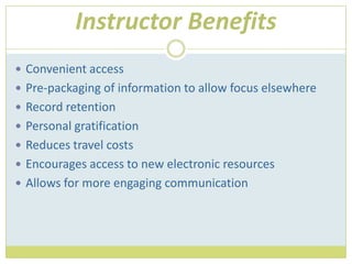 Instructor BenefitsConvenient accessPre-packaging of information to allow focus elsewhereRecord retentionPersonal gratificationReduces travel costsEncourages access to new electronic resourcesAllows for more engaging communication