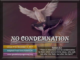 Lesson 9 for December 2, 2017
Adapted From www.fustero.es
www.gmahktanjungpinang.org
Romans 8:1
“There is therefore now no condemnation
to them which are in Christ Jesus, who walk
not after the flesh, but after the Spirit”
 