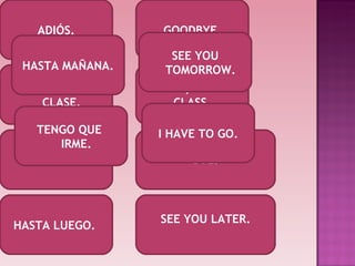 AD IÓS. BUENO, TENGO CLASE. CHAO. GOODBYE. WELL, I HAVE CLASS. BYE. HASTA LUEGO.  SEE YOU LATER. HASTA MAÑANA. SEE YOU TOMORROW. TENGO QUE  IRME. I HAVE TO GO. 