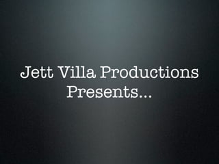 Jett Villa Productions
      Presents...
 