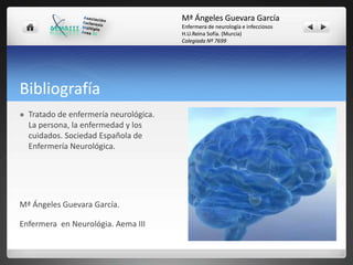 Mª Ángeles Guevara García
Enfermera de neurología e infecciosos
H.U.Reina Sofía. (Murcia)
Colegiada Nº 7699

Bibliografía


Tratado de enfermería neurológica.
La persona, la enfermedad y los
cuidados. Sociedad Española de
Enfermería Neurológica.

Mª Ángeles Guevara García.
Enfermera en Neurológia. Aema III

 