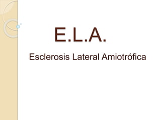 E.L.A.
Esclerosis Lateral Amiotrófica
 