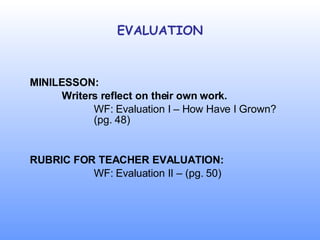 EVALUATION MINILESSON: Writers reflect on their own work. WF: Evaluation I – How Have I Grown?  (pg. 48) RUBRIC FOR TEACHER EVALUATION: WF: Evaluation II – (pg. 50) 