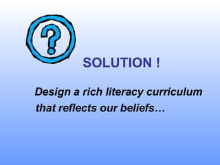     SOLUTION ! Design a rich literacy curriculum  that reflects our beliefs…   