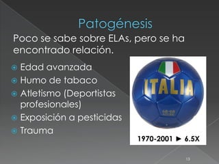  Edad avanzada
 Humo de tabaco
 Atletismo (Deportistas
profesionales)
 Exposición a pesticidas
 Trauma
13
Poco se sabe sobre ELAs, pero se ha
encontrado relación.
1970-2001 ► 6.5X
 