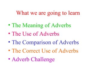 What we are going to learn The Meaning of Adverbs The Use of Adverbs The Comparison of Adverbs The Correct Use of Adverbs Adverb Challenge 