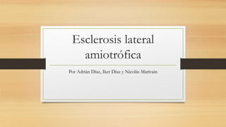 Esclerosis lateral
amiotrófica
Por Adrián Díaz, Iker Díaz y Nicolás Marivain
 