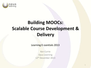 Building MOOCs:
Scalable Course Development &
Delivery
Learning E-ssentials 2013
Ken Currie
Opus Learning
12th December 2013
1
 