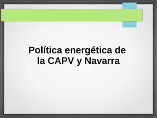 Política energética de
la CAPV y Navarra
 