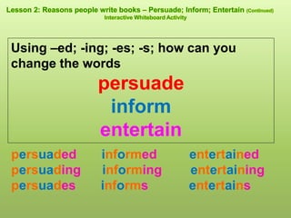 persuaded informed entertained
persuading informing entertaining
persuades informs entertains
Using –ed; -ing; -es; -s; how can you
change the words
persuade
inform
entertain
 
