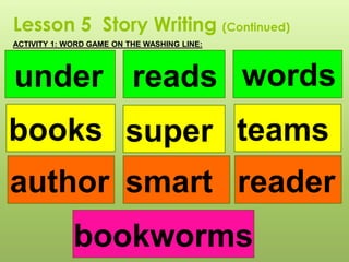 Lesson 5 Story Writing (Continued)
ACTIVITY 1: WORD GAME ON THE WASHING LINE:
under reads words
books super teams
author readersmart
bookworms
 