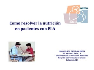 Como resolver la nutrición
en pacientes con ELA
INMACULADA ORTIZ GALINDEZ
PILAR BAYO UNCILLA
Enfermeras de la Unidad de Nutrición
Hospital Universitario de Cruces
Febrero 2.014
 