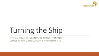 Turning the Ship
OER AS CHANGE AGENTS IN TRANSFORMING
CONSERVATIVE EDUCATION ENVIRONMENTS
 