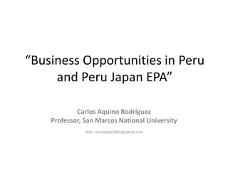 “Business Opportunities in Peru
and Peru Japan EPA”
Carlos Aquino Rodríguez
Professor, San Marcos National University
Mail: carloskobe2005@yahoo.com
 