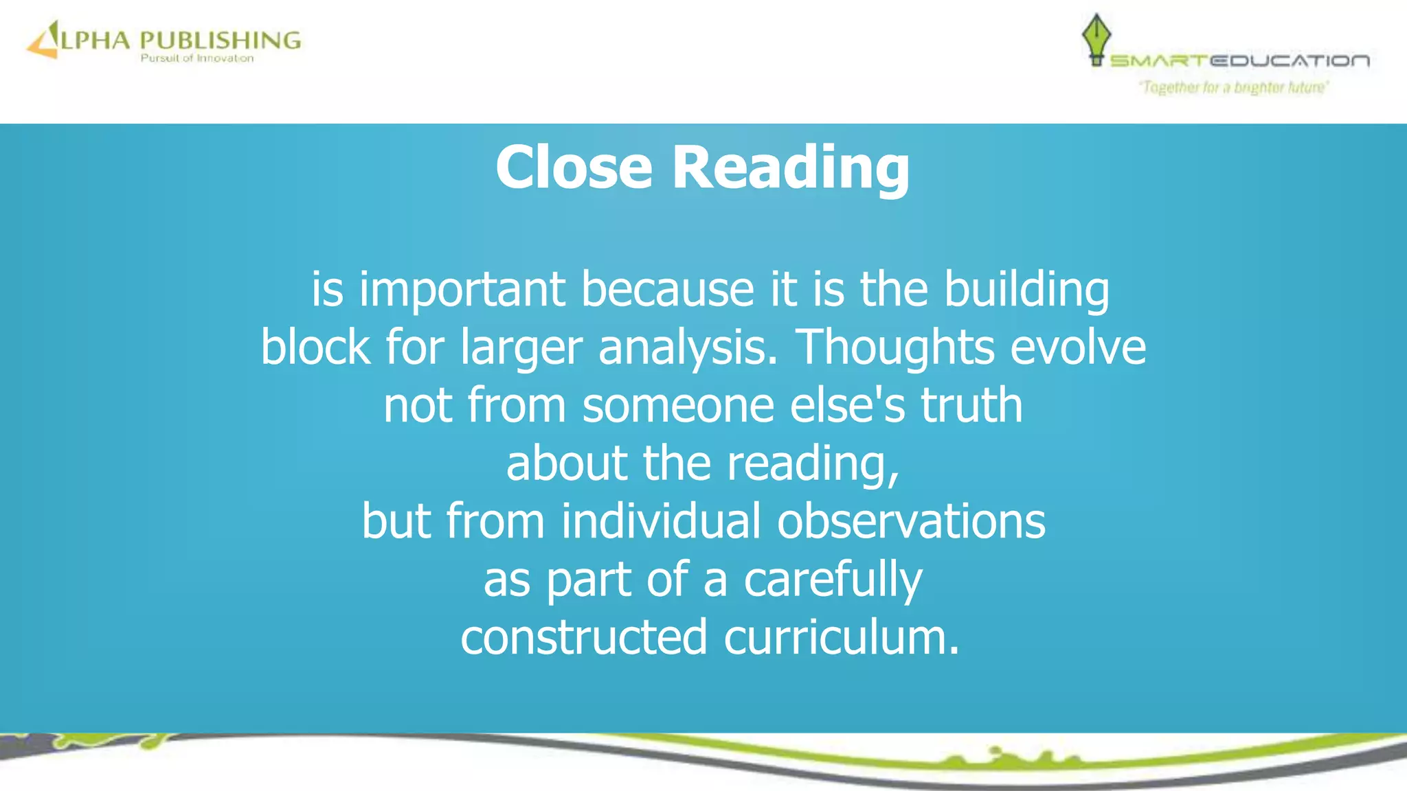 Close Reading
is important because it is the building
block for larger analysis. Thoughts evolve
not from someone else's truth
about the reading,
but from individual observations
as part of a carefully
constructed curriculum.
 