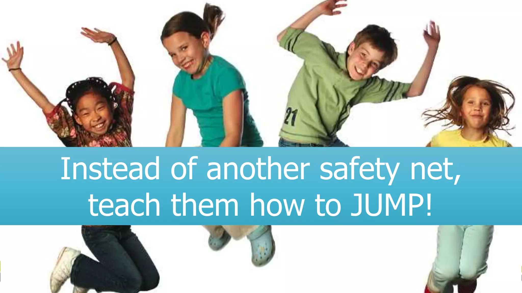 Instead of another safety net,
teach them how to JUMP!
 