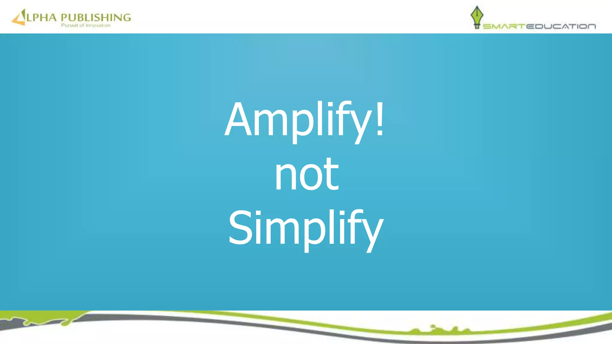 Amplify!
not
Simplify
 