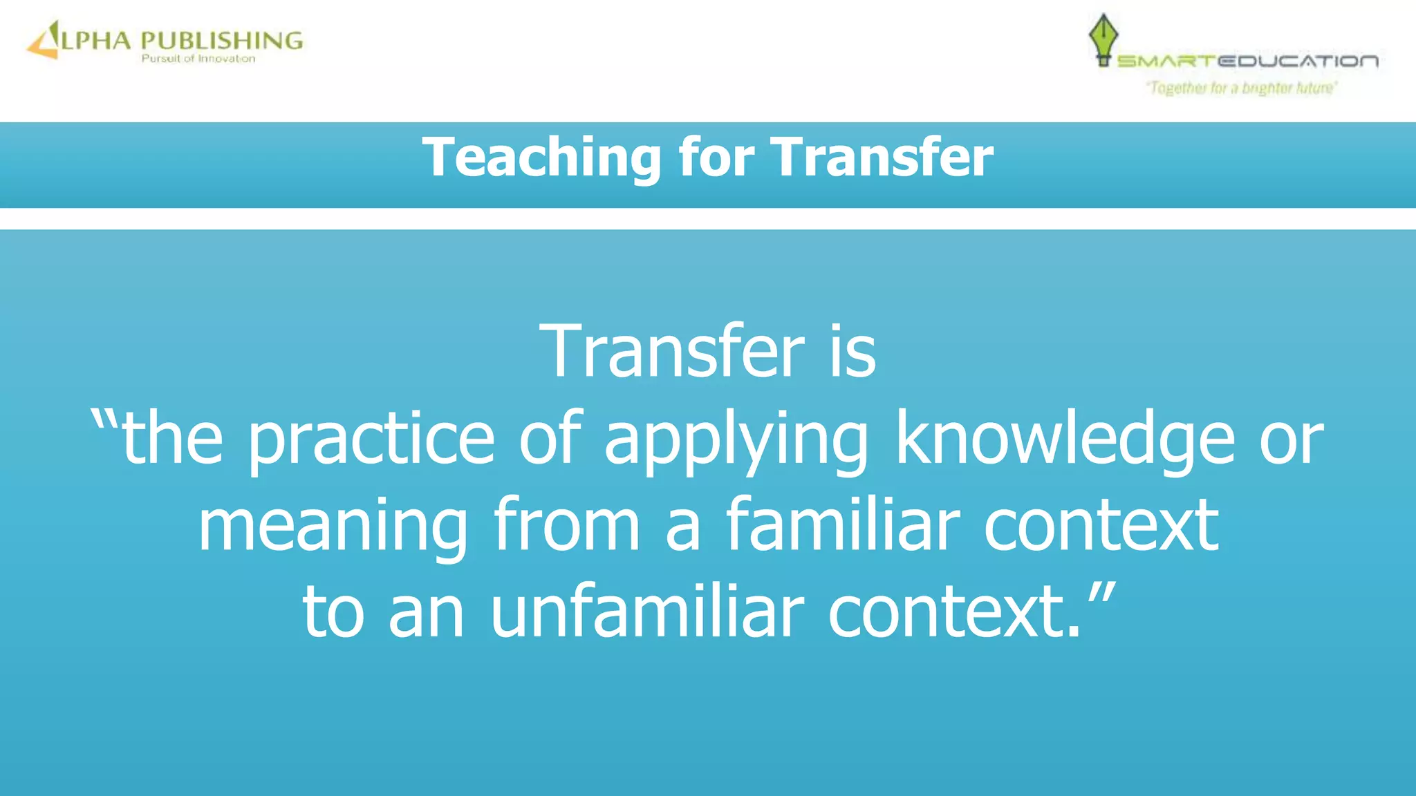 Teaching for Transfer
Transfer is
“the practice of applying knowledge or
meaning from a familiar context
to an unfamiliar context.”
 