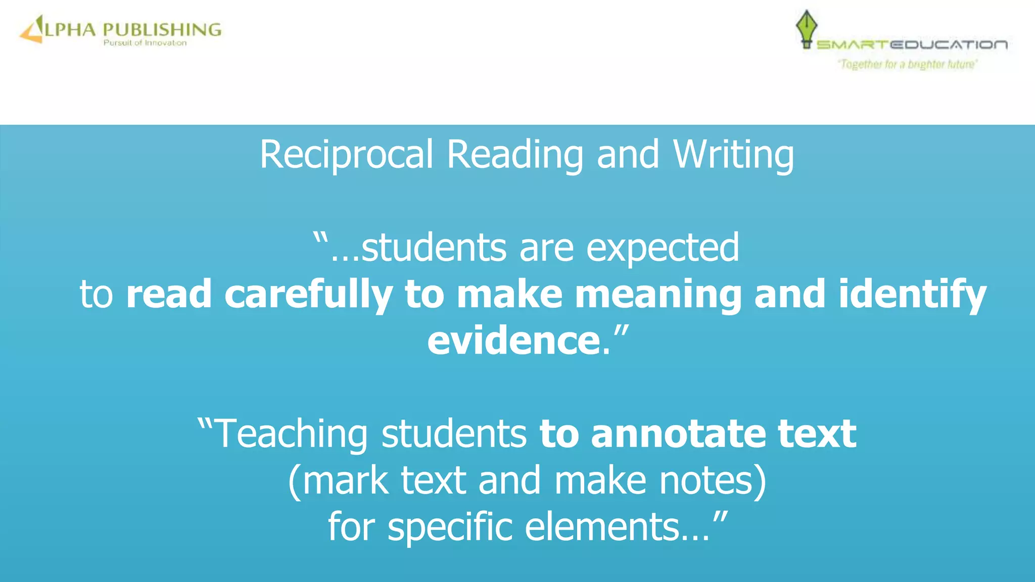 Reciprocal Reading and Writing
“…students are expected
to read carefully to make meaning and identify
evidence.”
“Teaching students to annotate text
(mark text and make notes)
for specific elements…”
 