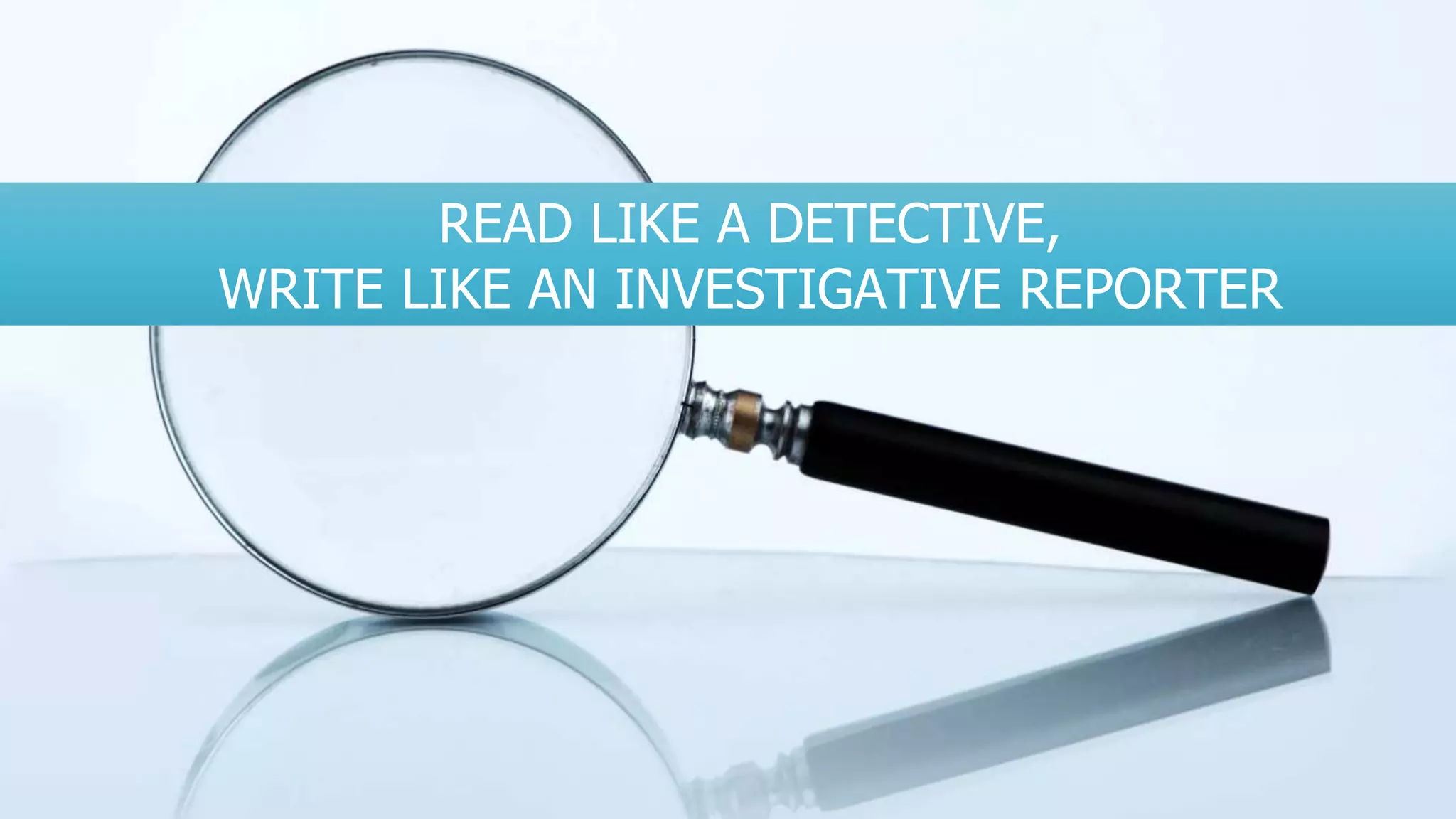 READ LIKE A DETECTIVE,
WRITE LIKE AN INVESTIGATIVE REPORTER
 